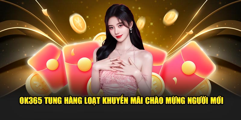 OK365 tung hàng loạt khuyến mãi chào mừng người mới OK365 tung hàng loạt khuyến mãi chào mừng người mới